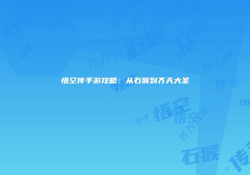 悟空传手游攻略：从石猴到齐天大圣