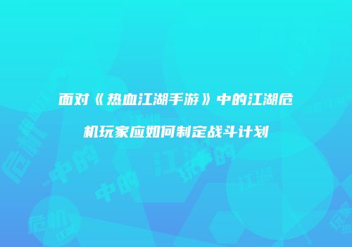 面对《热血江湖手游》中的江湖危机玩家应如何制定战斗计划