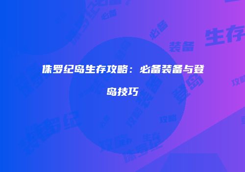 侏罗纪岛生存攻略：必备装备与登岛技巧