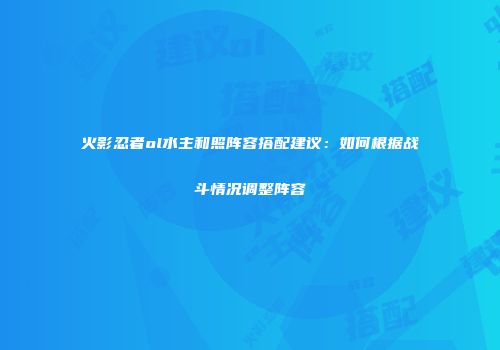 火影忍者ol水主和照阵容搭配建议：如何根据战斗情况调整阵容