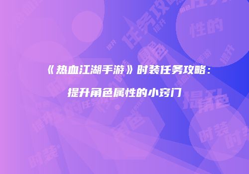 《热血江湖手游》时装任务攻略：提升角色属性的小窍门
