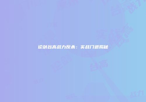 论剑台高战力反杀：实战门道揭秘