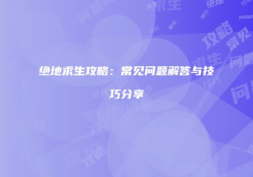 绝地求生攻略：常见问题解答与技巧分享