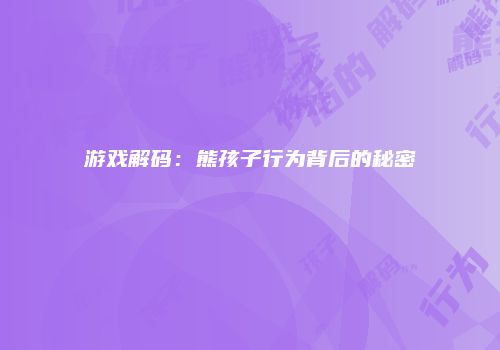 游戏解码：熊孩子行为背后的秘密