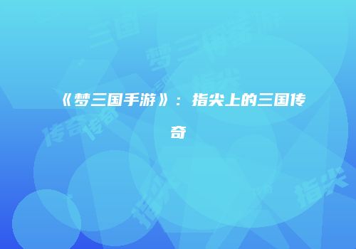 《梦三国手游》：指尖上的三国传奇