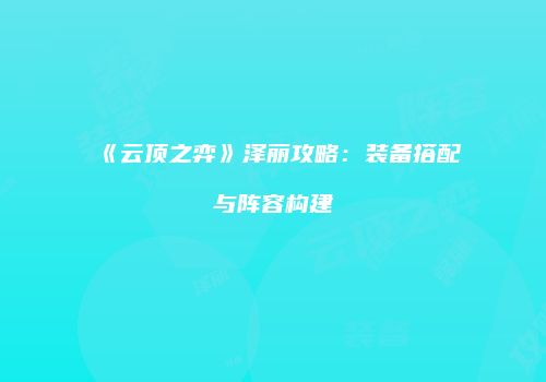 《云顶之弈》泽丽攻略：装备搭配与阵容构建