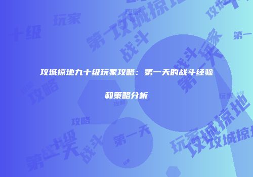 攻城掠地九十级玩家攻略：第一天的战斗经验和策略分析