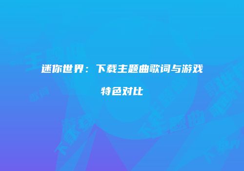 迷你世界：下载主题曲歌词与游戏特色对比