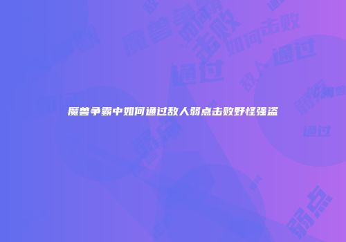 魔兽争霸中如何通过敌人弱点击败野怪强盗