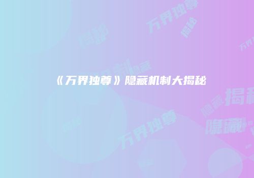 《万界独尊》隐藏机制大揭秘