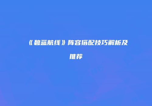 《碧蓝航线》阵容搭配技巧解析及推荐