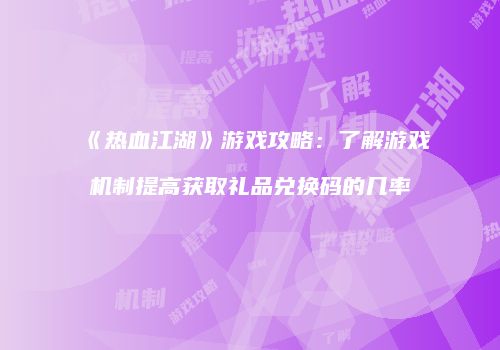 《热血江湖》游戏攻略：了解游戏机制提高获取礼品兑换码的几率