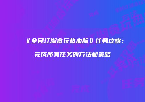 《全民江湖贪玩热血版》任务攻略：完成所有任务的方法和策略