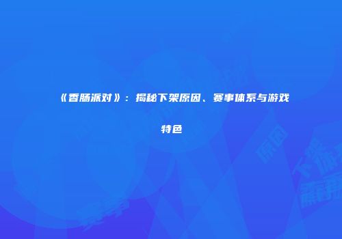 《香肠派对》：揭秘下架原因、赛事体系与游戏特色