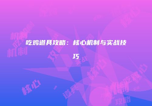 吃鸡道具攻略：核心机制与实战技巧