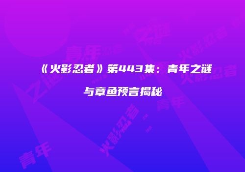 《火影忍者》第443集：青年之谜与章鱼预言揭秘