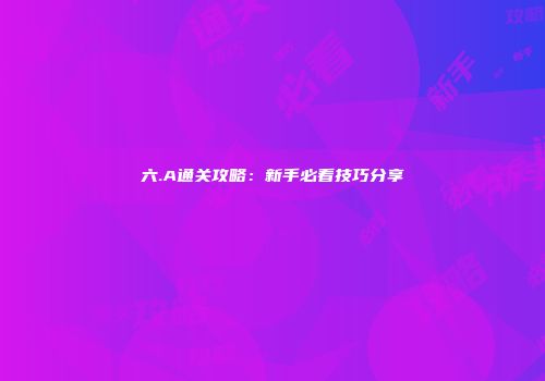 六.A通关攻略：新手必看技巧分享