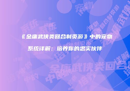 《金庸武侠类回合制页游》中的宠物系统详解：培养你的忠实伙伴
