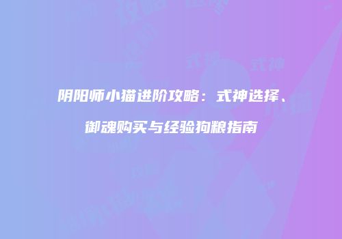 阴阳师小猫进阶攻略：式神选择、御魂购买与经验狗粮指南