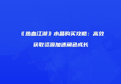 《热血江湖》水晶购买攻略：高效获取资源加速角色成长
