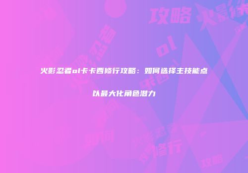 火影忍者ol卡卡西修行攻略：如何选择主技能点以最大化角色潜力