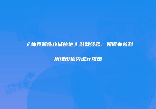 《神兵筹造攻城掠地》游戏经验：如何有效利用地形优势进行攻击