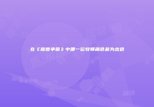 在《魔兽争霸》中哪一位牧师角色最为出色