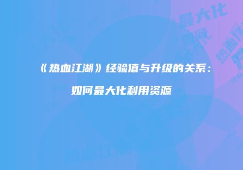 《热血江湖》经验值与升级的关系：如何最大化利用资源