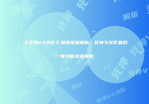《死神VS火影》角色深度解析：死神与火影最后一尾技能战术解析