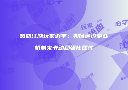 热血江湖玩家必学：如何通过游戏机制来卡动和强化属性
