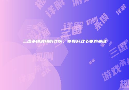 三国杀摸牌规则详解：掌握游戏节奏的关键