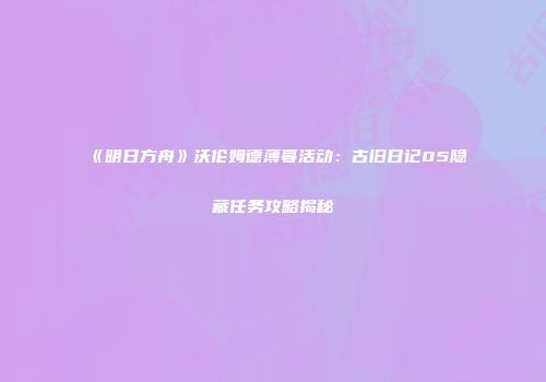 《明日方舟》沃伦姆德薄暮活动：古旧日记05隐藏任务攻略揭秘