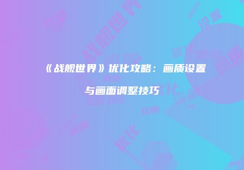 《战舰世界》优化攻略：画质设置与画面调整技巧