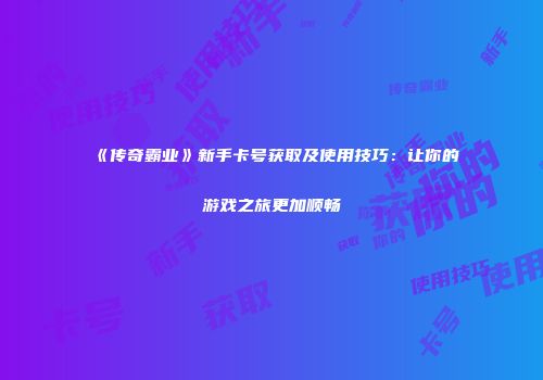 《传奇霸业》新手卡号获取及使用技巧：让你的游戏之旅更加顺畅