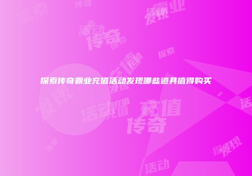 探索传奇霸业充值活动发现哪些道具值得购买
