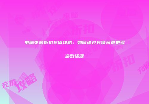 电脑页游折扣充值攻略：如何通过充值获得更多游戏资源