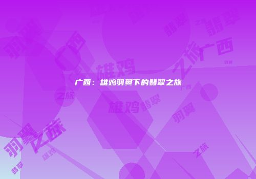 广西：雄鸡羽翼下的翡翠之旅