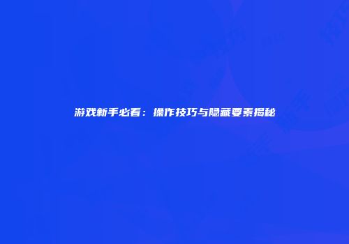 游戏新手必看：操作技巧与隐藏要素揭秘