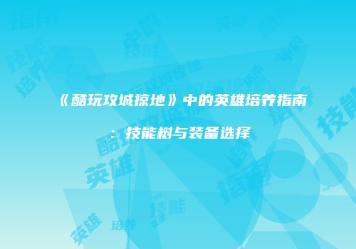 《酷玩攻城掠地》中的英雄培养指南：技能树与装备选择