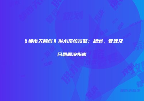 《都市天际线》供水系统攻略：规划、管理及问题解决指南