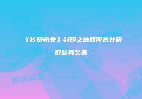 《传奇霸业》封印之地如何高效获取稀有装备