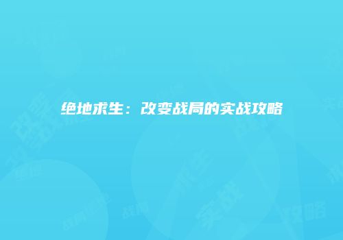 绝地求生：改变战局的实战攻略