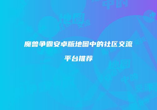 魔兽争霸安卓版地图中的社区交流平台推荐