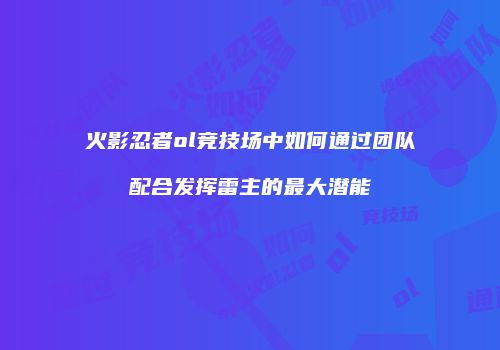 火影忍者ol竞技场中如何通过团队配合发挥雷主的最大潜能