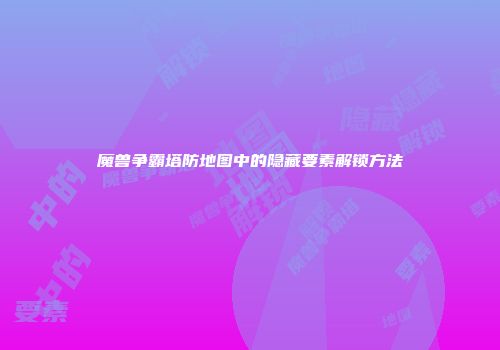 魔兽争霸塔防地图中的隐藏要素解锁方法