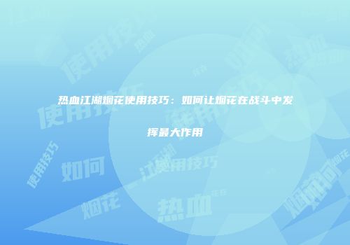 热血江湖烟花使用技巧：如何让烟花在战斗中发挥最大作用
