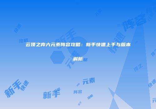 云顶之弈六元素阵容攻略：新手快速上手与版本解析