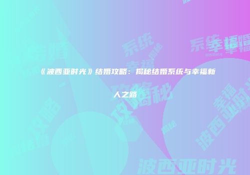 《波西亚时光》结婚攻略：揭秘结婚系统与幸福新人之路