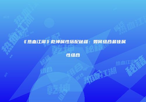 《热血江湖》乾坤属性搭配秘籍:如何组合最佳属性组合