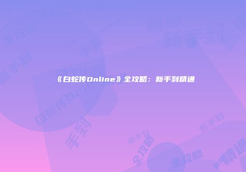 《白蛇传Online》全攻略：新手到精通